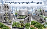 بهترین دستگاه برای بسته بندی سبزی کدام است؟