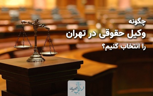 چگونه وکیل حقوقی در تهران را انتخاب کنیم؟ 